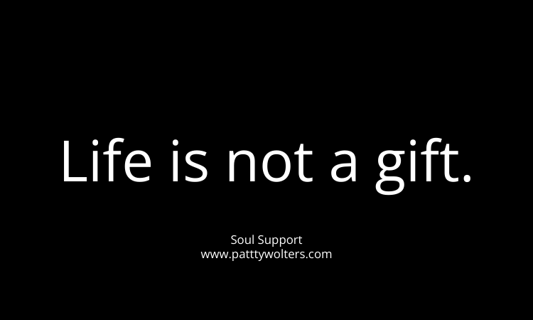 Black background with white text saying 'Life is not a gift'. By Patty Wolters